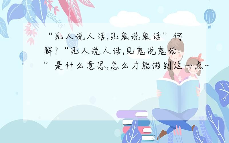 “见人说人话,见鬼说鬼话”何解?“见人说人话,见鬼说鬼话”是什么意思,怎么才能做到这一点~