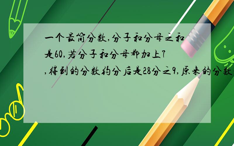 一个最简分数,分子和分母之和是60,若分子和分母都加上7,得到的分数约分后是28分之9,原来的分数是多少?