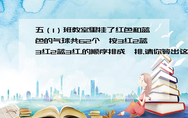 五（1）班教室里挂了红色和蓝色的气球共62个,按3红2蓝3红2蓝3红.的顺序排成一排.请你算出这两种颜色的气球个数分别占气球总数的几分之几