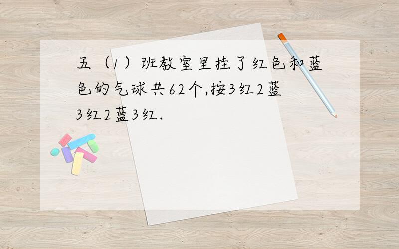 五（1）班教室里挂了红色和蓝色的气球共62个,按3红2蓝3红2蓝3红.