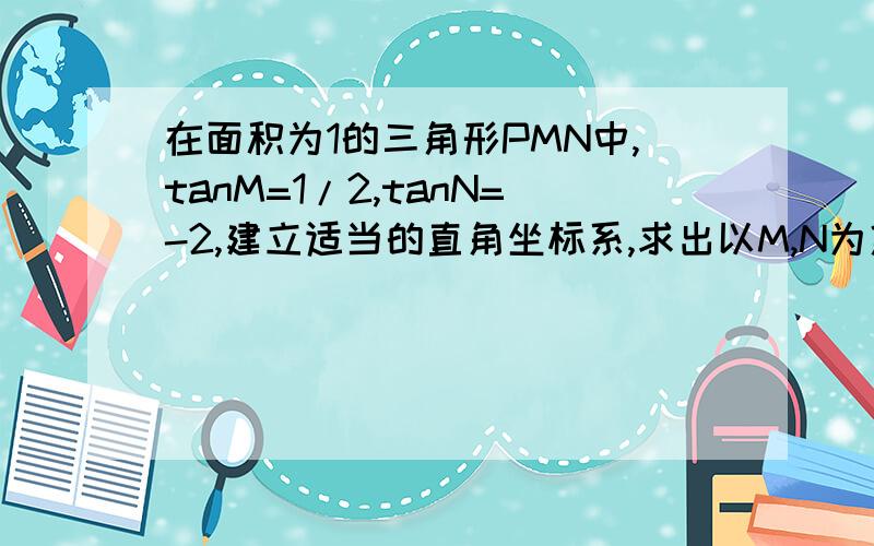 在面积为1的三角形PMN中,tanM=1/2,tanN=-2,建立适当的直角坐标系,求出以M,N为焦点,且过P点的椭圆方程.