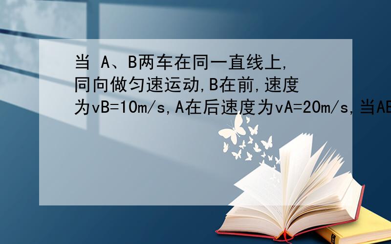 当 A、B两车在同一直线上,同向做匀速运动,B在前,速度为vB=10m/s,A在后速度为vA=20m/s,当AB两车相距x=100m,A车开始刹车,做匀减速运动,为避免两车相碰,A车减速的时间不应超过多少?