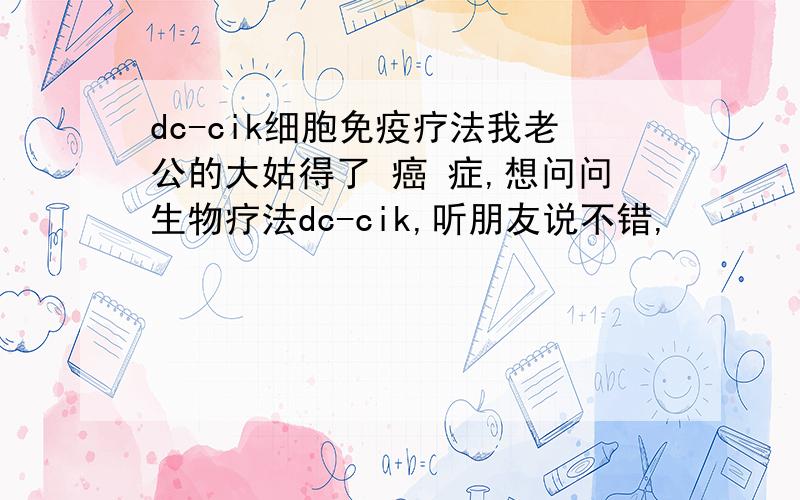 dc-cik细胞免疫疗法我老公的大姑得了 癌 症,想问问生物疗法dc-cik,听朋友说不错,