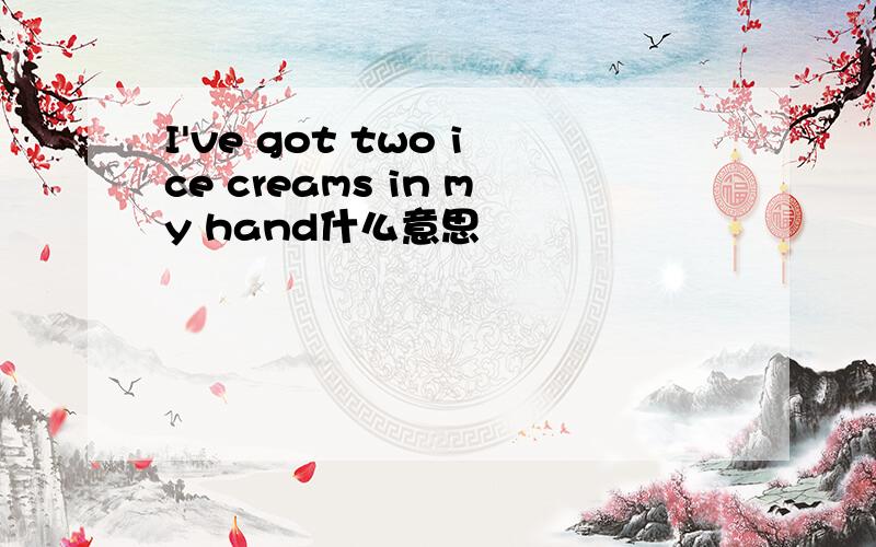 I've got two ice creams in my hand什么意思