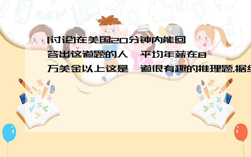 [讨论]在美国20分钟内能回答出这道题的人,平均年薪在8万美金以上这是一道很有趣的推理题.据统计,在美国20分钟内能回答出这道题的人,平均年薪在8万美金以上.5个海盗抢到了100颗宝石,每一