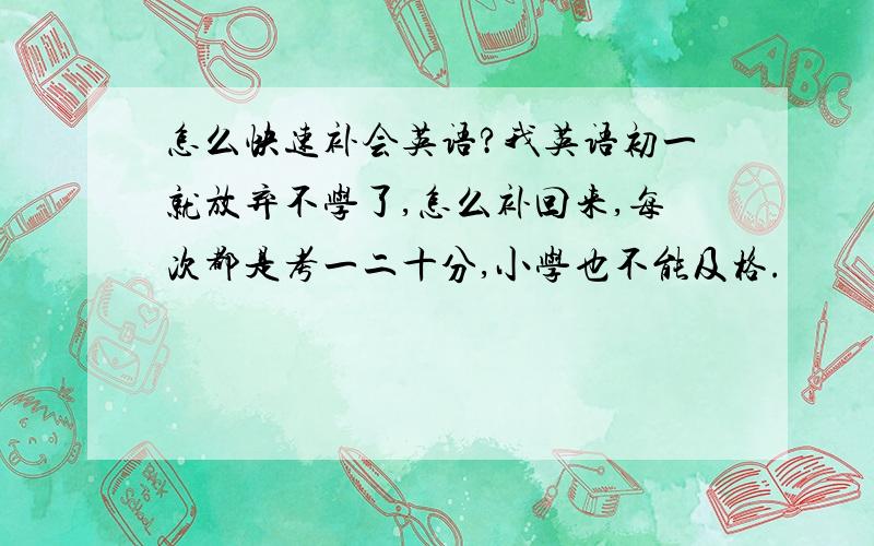 怎么快速补会英语?我英语初一就放弃不学了,怎么补回来,每次都是考一二十分,小学也不能及格.