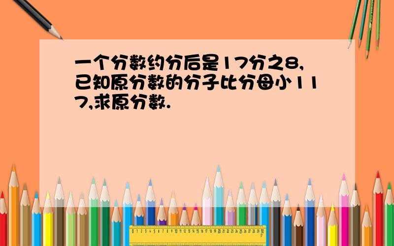 一个分数约分后是17分之8,已知原分数的分子比分母小117,求原分数.