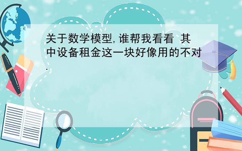 关于数学模型,谁帮我看看 其中设备租金这一块好像用的不对.