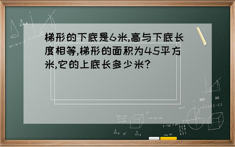 梯形的下底是6米,高与下底长度相等,梯形的面积为45平方米,它的上底长多少米?