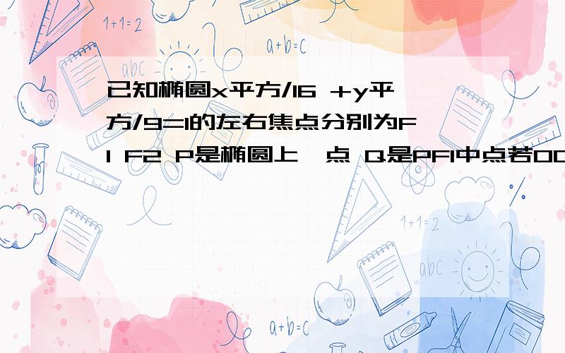 已知椭圆x平方/16 +y平方/9=1的左右焦点分别为F1 F2 P是椭圆上一点 Q是PF1中点若OQ=1 则PF1为?