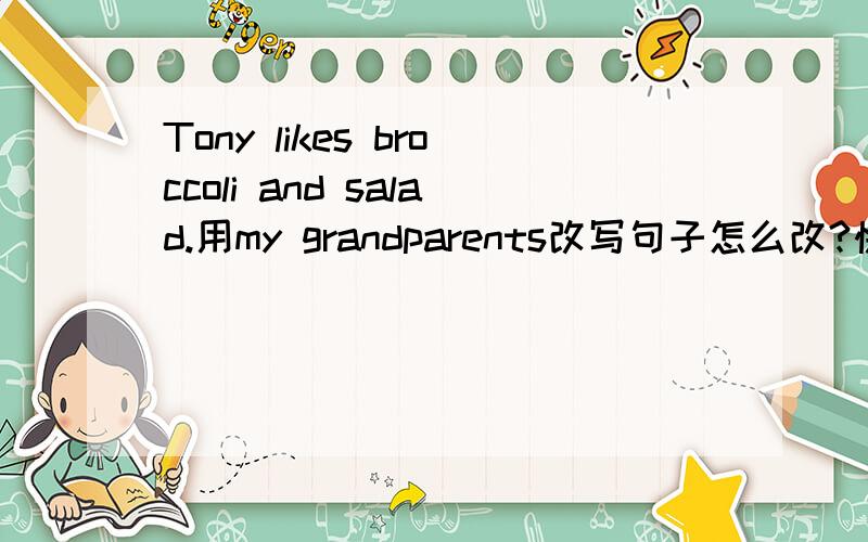 Tony likes broccoli and salad.用my grandparents改写句子怎么改?快,今晚就要