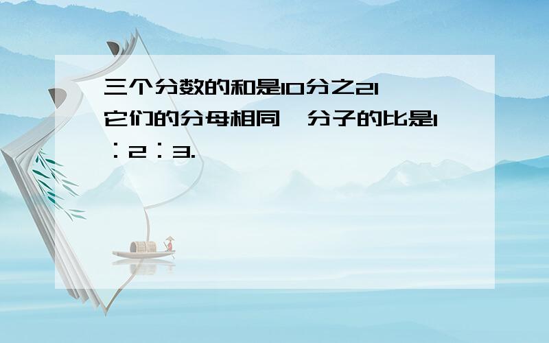 三个分数的和是10分之21,它们的分母相同,分子的比是1：2：3.