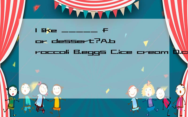 I like _____ for dessert?A.broccoli B.eggs C.ice cream D.carrots