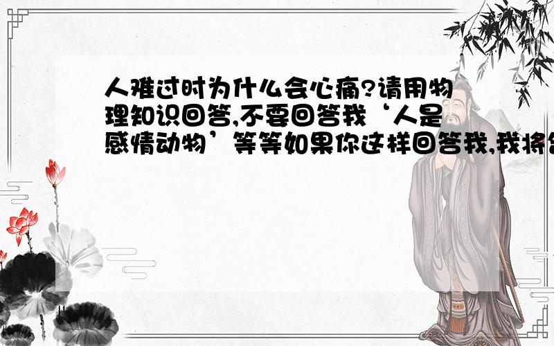 人难过时为什么会心痛?请用物理知识回答,不要回答我‘人是感情动物’等等如果你这样回答我,我将告诉你们：任何生灵都是感情动物,有好多人说心痛是心理作用，可是我认为不是的，因为