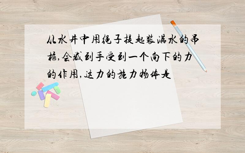 从水井中用绳子提起装满水的吊桶,会感到手受到一个向下的力的作用,这力的施力物体是