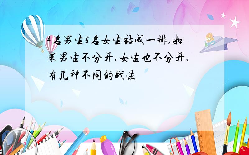 4名男生5名女生站成一排,如果男生不分开,女生也不分开,有几种不同的战法