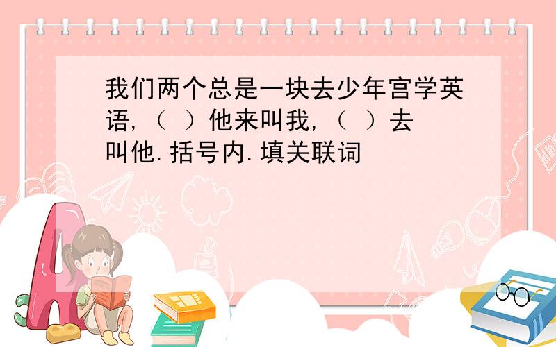 我们两个总是一块去少年宫学英语,（ ）他来叫我,（ ）去叫他.括号内.填关联词