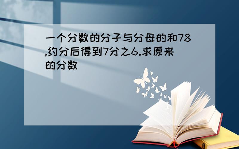 一个分数的分子与分母的和78,约分后得到7分之6.求原来的分数