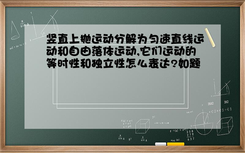 竖直上抛运动分解为匀速直线运动和自由落体运动,它们运动的等时性和独立性怎么表达?如题