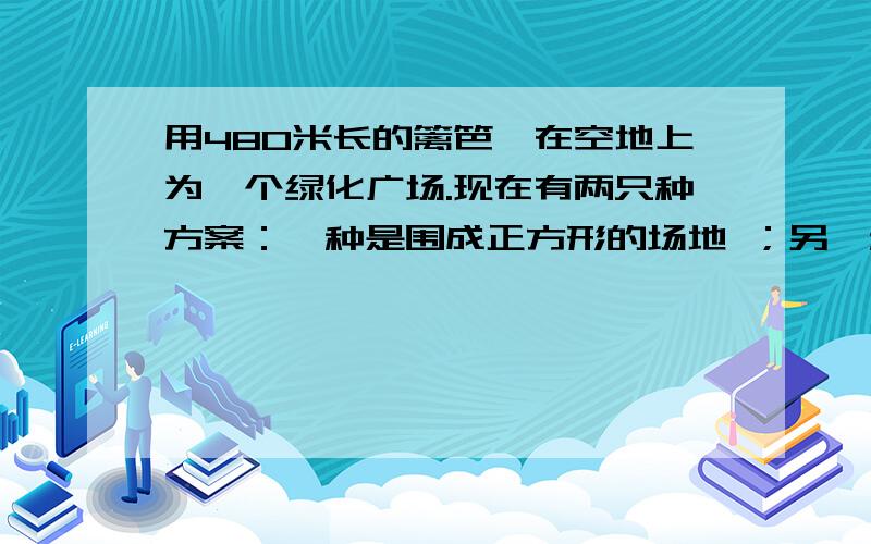 用480米长的篱笆,在空地上为一个绿化广场.现在有两只种方案：一种是围成正方形的场地 ；另一种是围成圆形的场地.问用拿一种方案,围成的场地面积大?为什么?大多少?