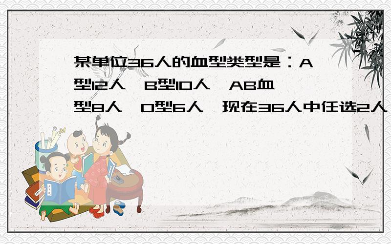 某单位36人的血型类型是：A型12人,B型10人,AB血型8人,O型6人,现在36人中任选2人,求《1》两人同为A性的概率《2》两人具有不同的血型的概率打架帮个忙啊