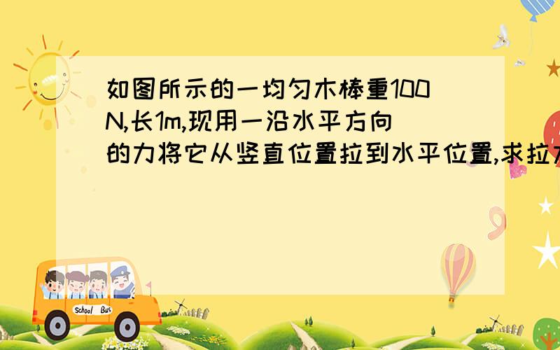 如图所示的一均匀木棒重100N,长1m,现用一沿水平方向的力将它从竖直位置拉到水平位置,求拉力F做的功