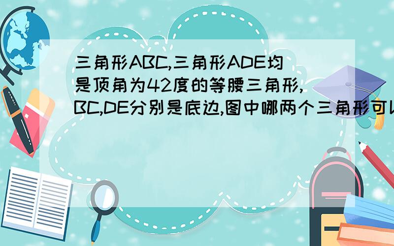 三角形ABC,三角形ADE均是顶角为42度的等腰三角形,BC,DE分别是底边,图中哪两个三角形可以通过旋转而相互得到?