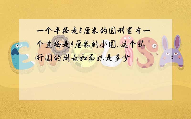 一个半径是5厘米的圆形里有一个直径是4厘米的小圆.这个环行圆的周长和面积是多少