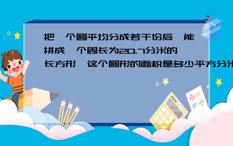 把一个圆平均分成若干份后,能拼成一个周长为20.7分米的长方形,这个圆形的面积是多少平方分米?（好的一定加分啊!）