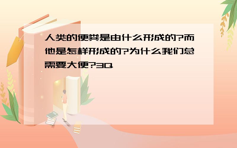 人类的便粪是由什么形成的?而他是怎样形成的?为什么我们总需要大便?3Q