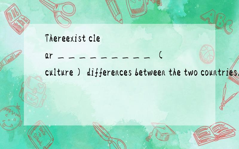 Thereexist clear _________ (culture) differences between the two countries.More and more _________ (history) relics have been unearthed in recent years.Due to the global economic crisis,________(finance) markets have been greatlyaffected.The scientis