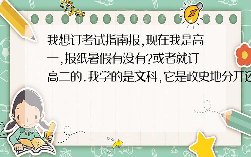 我想订考试指南报,现在我是高一,报纸暑假有没有?或者就订高二的.我学的是文科,它是政史地分开还是在一起.数学有没有有呢?价钱是多少.