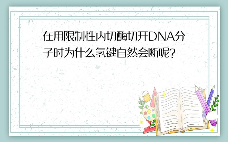 在用限制性内切酶切开DNA分子时为什么氢键自然会断呢?