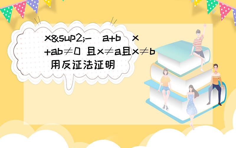 x²-(a+b)x+ab≠0 且x≠a且x≠b 用反证法证明