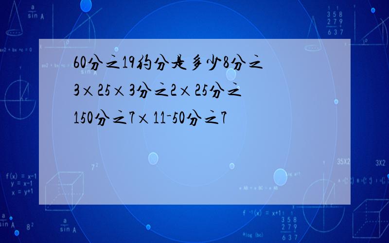 60分之19约分是多少8分之3×25×3分之2×25分之150分之7×11－50分之7