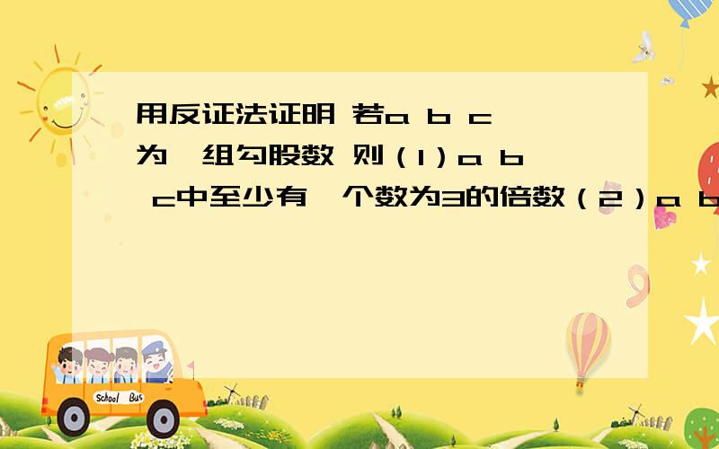 用反证法证明 若a b c 为一组勾股数 则（1）a b c中至少有一个数为3的倍数（2）a b c中至少有一个数为5的倍数兄弟 （1）（2） 都是结论呀都要证明