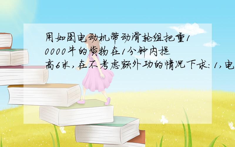 用如图电动机带动滑轮组把重10000牛的货物在1分钟内提高6米,在不考虑额外功的情况下求：1,电动机对绳子的拉力是多少?2,电动机对绳子的功率是多少?3,若整个装置的效率为60%,起吊一次货物