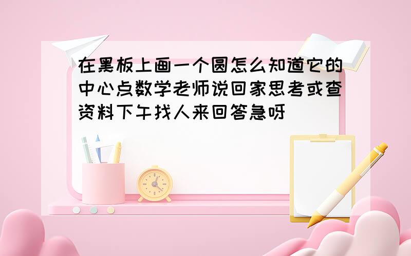 在黑板上画一个圆怎么知道它的中心点数学老师说回家思考或查资料下午找人来回答急呀