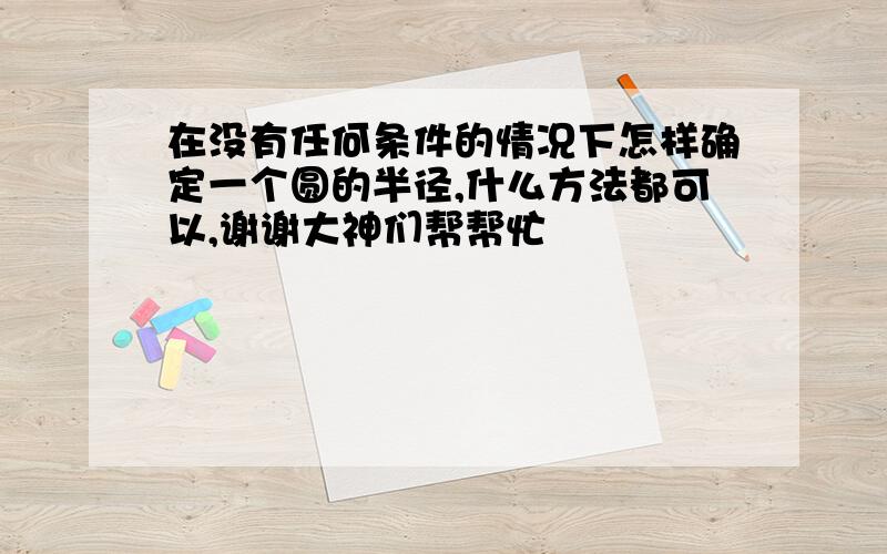 在没有任何条件的情况下怎样确定一个圆的半径,什么方法都可以,谢谢大神们帮帮忙