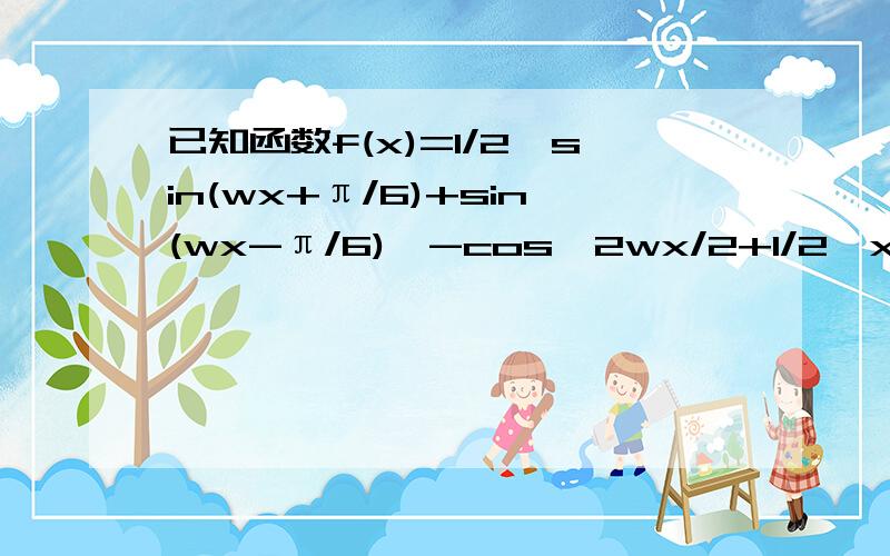 已知函数f(x)=1/2【sin(wx+π/6)+sin(wx-π/6)】-cos^2wx/2+1/2,x属于R,w>0求函数值域若对任意a属于R,函数Y=f（X),x属于（a,a+π）的图像与直线y=-1有且仅有一个交点,试缺点W值（不必证明）,并求函数y=f(X),X属