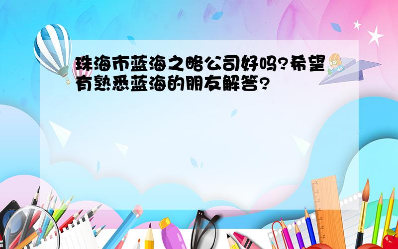 珠海市蓝海之略公司好吗?希望有熟悉蓝海的朋友解答?