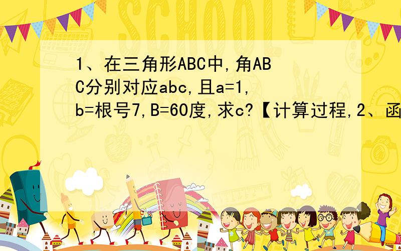 1、在三角形ABC中,角ABC分别对应abc,且a=1,b=根号7,B=60度,求c?【计算过程,2、函数f(x)=2x-5+lnx的零点所在区间是?【计算过程,答案为（2,3）】