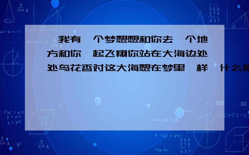 《我有一个梦想想和你去一个地方和你一起飞翔你站在大海边处处鸟花香对这大海想在梦里一样》什么意思