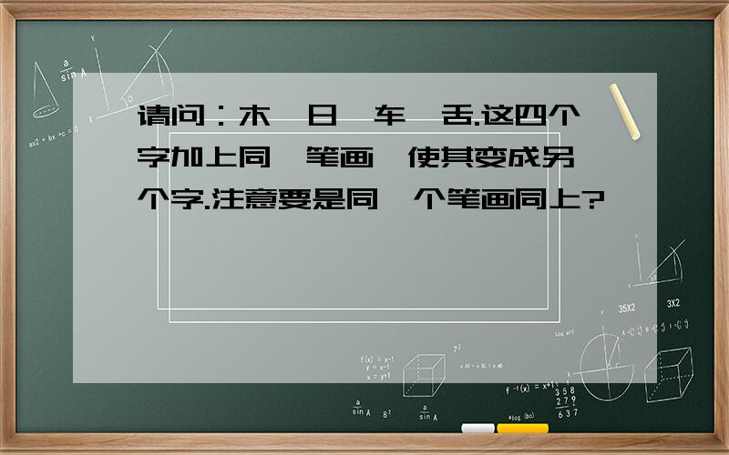 请问：木,日,车,舌.这四个字加上同一笔画,使其变成另一个字.注意要是同一个笔画同上?