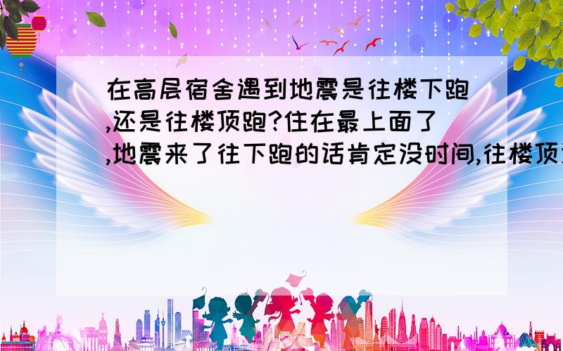 在高层宿舍遇到地震是往楼下跑,还是往楼顶跑?住在最上面了,地震来了往下跑的话肯定没时间,往楼顶逃生可以吗?