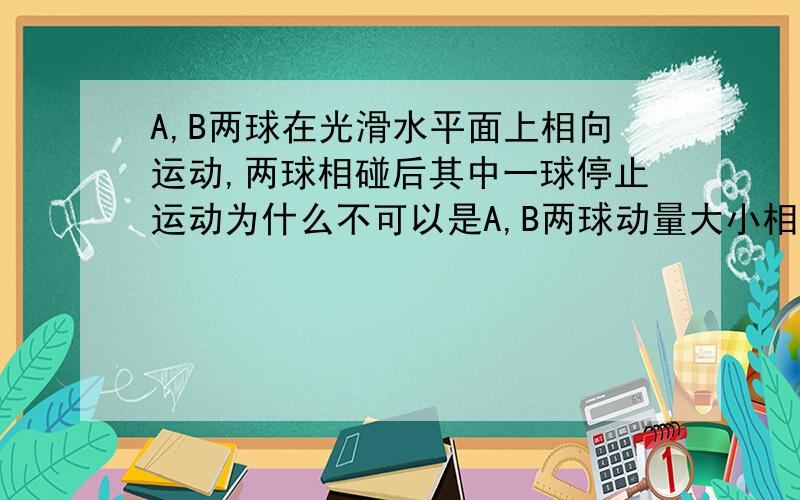 A,B两球在光滑水平面上相向运动,两球相碰后其中一球停止运动为什么不可以是A,B两球动量大小相等（A的质量大于b）