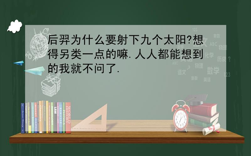 后羿为什么要射下九个太阳?想得另类一点的嘛.人人都能想到的我就不问了.