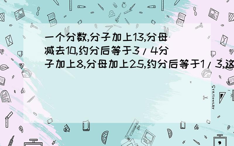 一个分数,分子加上13,分母减去10,约分后等于3/4分子加上8,分母加上25,约分后等于1/3,这个分数是多少