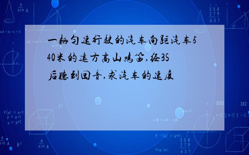 一辆匀速行驶的汽车向距汽车540米的远方高山鸣笛,经3S后听到回音,求汽车的速度