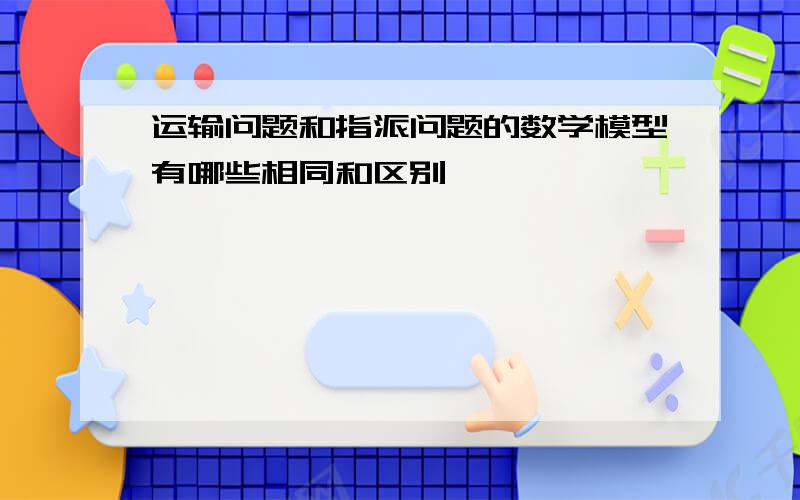 运输问题和指派问题的数学模型有哪些相同和区别